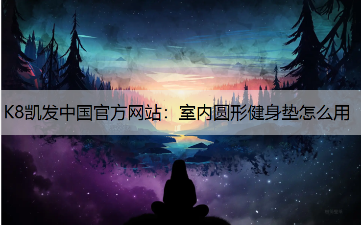 K8凯发中国官方网站：室内圆形健身垫怎么用